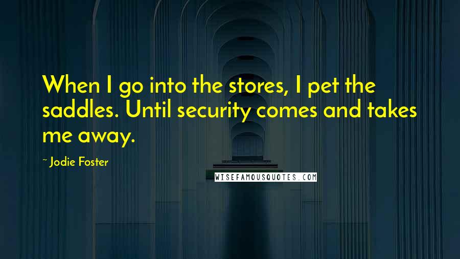 Jodie Foster Quotes: When I go into the stores, I pet the saddles. Until security comes and takes me away.