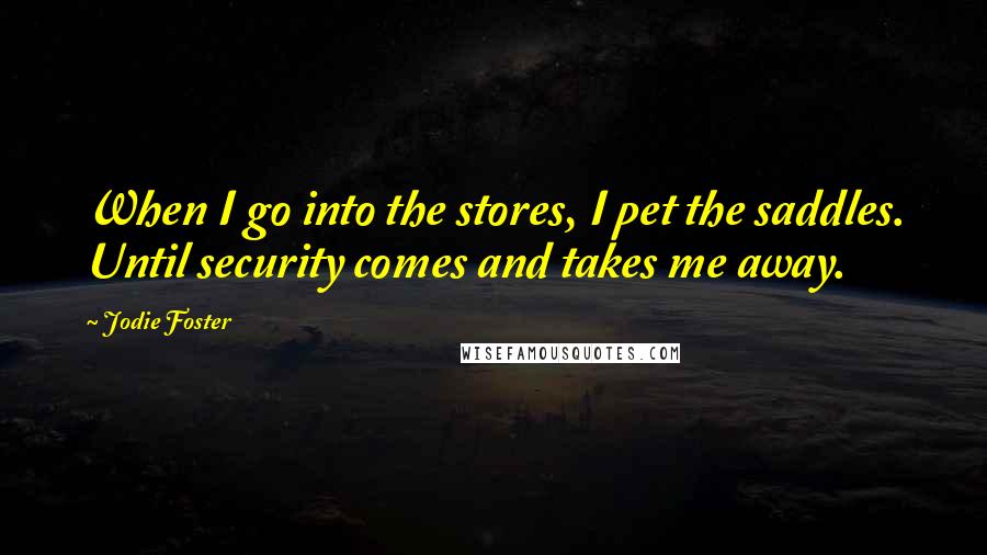 Jodie Foster Quotes: When I go into the stores, I pet the saddles. Until security comes and takes me away.