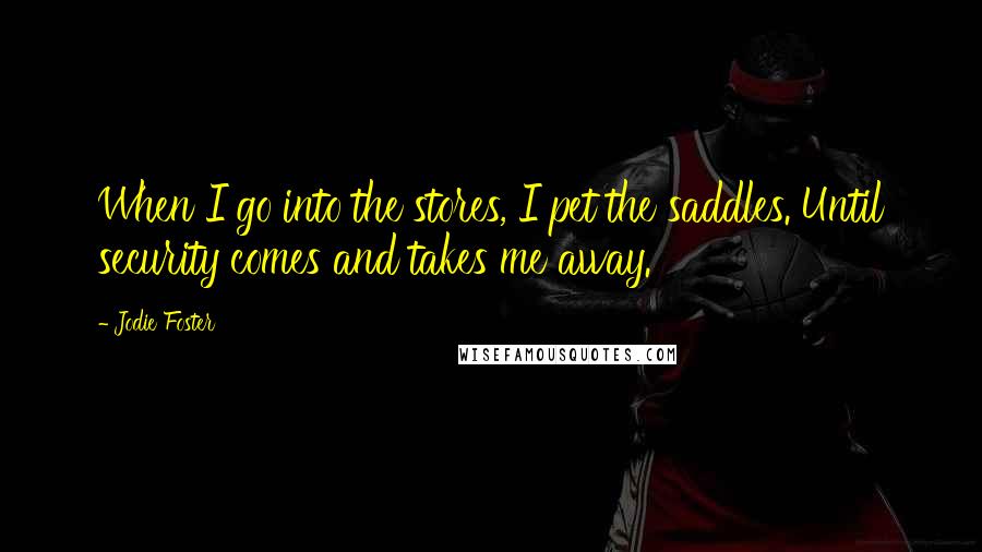 Jodie Foster Quotes: When I go into the stores, I pet the saddles. Until security comes and takes me away.