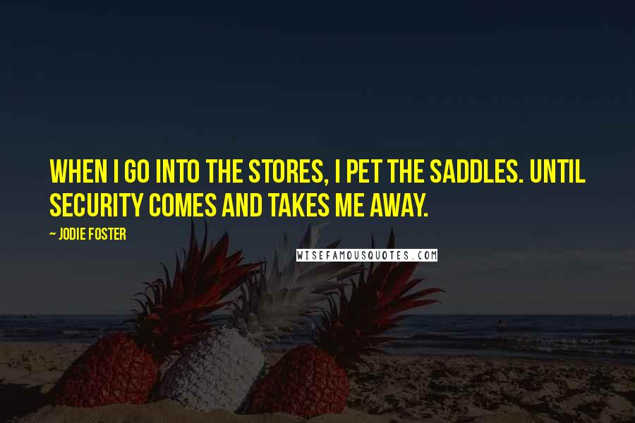 Jodie Foster Quotes: When I go into the stores, I pet the saddles. Until security comes and takes me away.