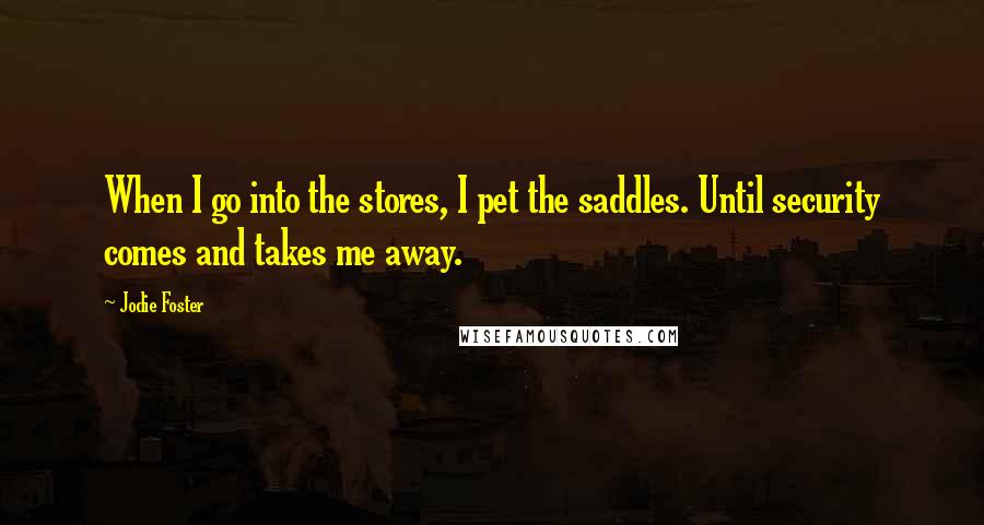 Jodie Foster Quotes: When I go into the stores, I pet the saddles. Until security comes and takes me away.