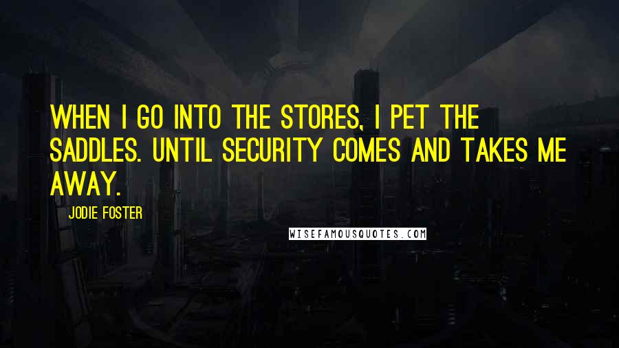 Jodie Foster Quotes: When I go into the stores, I pet the saddles. Until security comes and takes me away.