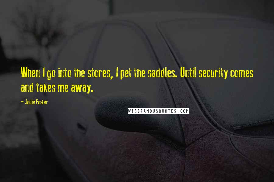 Jodie Foster Quotes: When I go into the stores, I pet the saddles. Until security comes and takes me away.