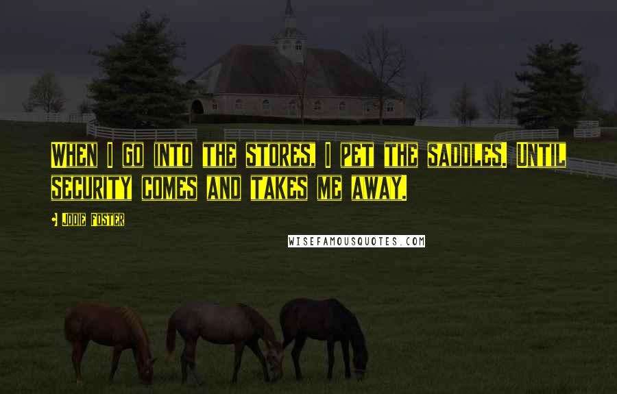 Jodie Foster Quotes: When I go into the stores, I pet the saddles. Until security comes and takes me away.