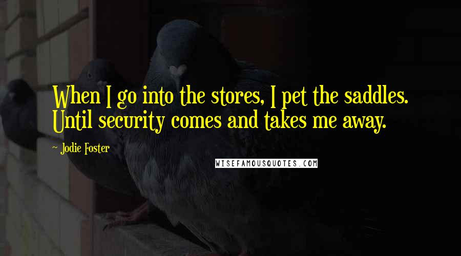 Jodie Foster Quotes: When I go into the stores, I pet the saddles. Until security comes and takes me away.