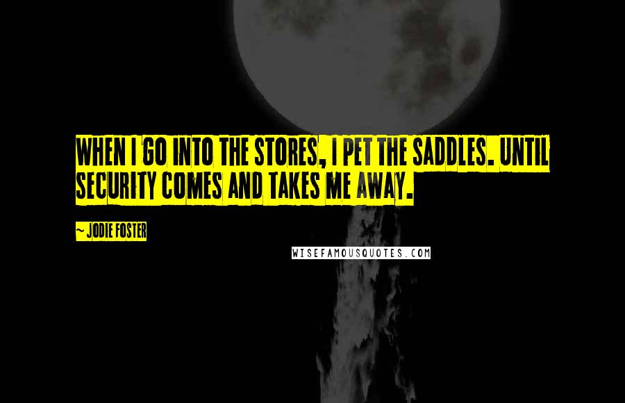 Jodie Foster Quotes: When I go into the stores, I pet the saddles. Until security comes and takes me away.