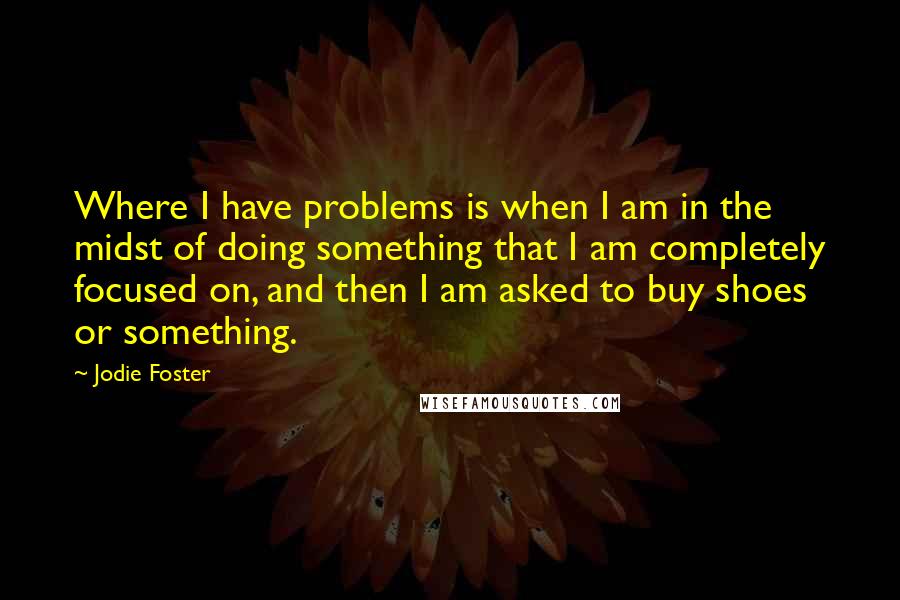 Jodie Foster Quotes: Where I have problems is when I am in the midst of doing something that I am completely focused on, and then I am asked to buy shoes or something.