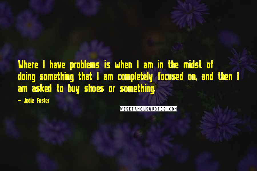 Jodie Foster Quotes: Where I have problems is when I am in the midst of doing something that I am completely focused on, and then I am asked to buy shoes or something.