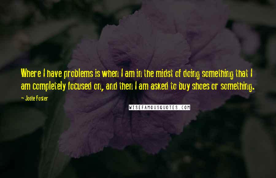 Jodie Foster Quotes: Where I have problems is when I am in the midst of doing something that I am completely focused on, and then I am asked to buy shoes or something.