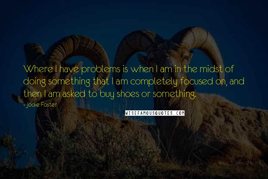 Jodie Foster Quotes: Where I have problems is when I am in the midst of doing something that I am completely focused on, and then I am asked to buy shoes or something.
