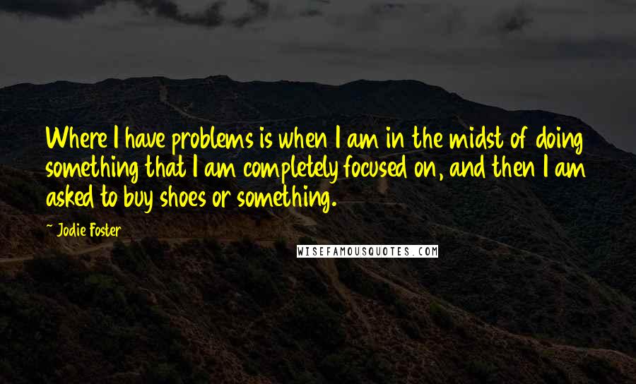 Jodie Foster Quotes: Where I have problems is when I am in the midst of doing something that I am completely focused on, and then I am asked to buy shoes or something.