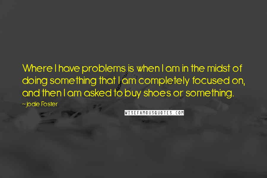 Jodie Foster Quotes: Where I have problems is when I am in the midst of doing something that I am completely focused on, and then I am asked to buy shoes or something.