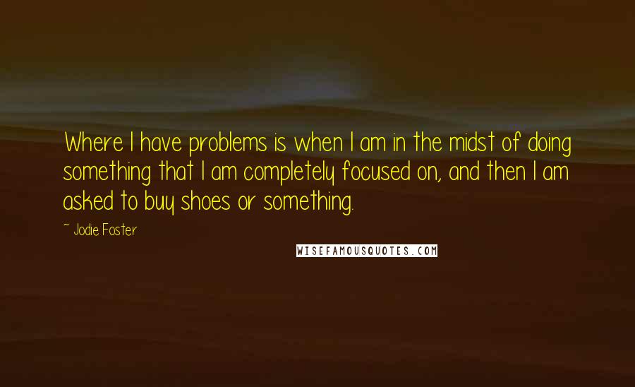 Jodie Foster Quotes: Where I have problems is when I am in the midst of doing something that I am completely focused on, and then I am asked to buy shoes or something.