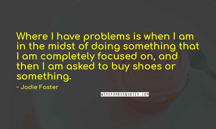 Jodie Foster Quotes: Where I have problems is when I am in the midst of doing something that I am completely focused on, and then I am asked to buy shoes or something.