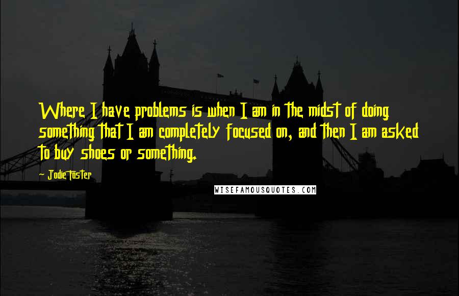 Jodie Foster Quotes: Where I have problems is when I am in the midst of doing something that I am completely focused on, and then I am asked to buy shoes or something.