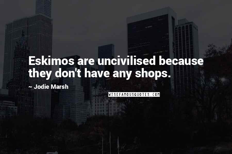 Jodie Marsh Quotes: Eskimos are uncivilised because they don't have any shops.
