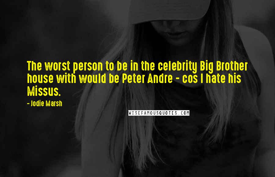 Jodie Marsh Quotes: The worst person to be in the celebrity Big Brother house with would be Peter Andre - cos I hate his Missus.