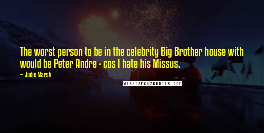 Jodie Marsh Quotes: The worst person to be in the celebrity Big Brother house with would be Peter Andre - cos I hate his Missus.