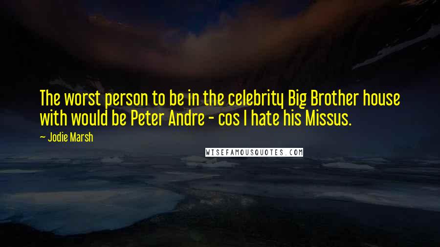 Jodie Marsh Quotes: The worst person to be in the celebrity Big Brother house with would be Peter Andre - cos I hate his Missus.