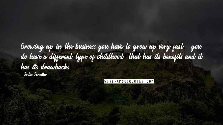 Jodie Sweetin Quotes: Growing up in the business you have to grow up very fast - you do have a different type of childhood, that has its benefits and it has its drawbacks.