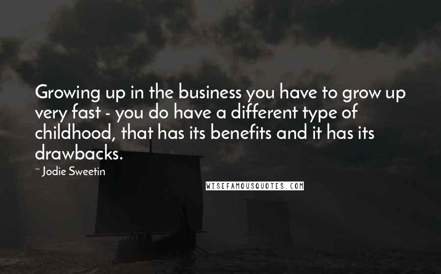 Jodie Sweetin Quotes: Growing up in the business you have to grow up very fast - you do have a different type of childhood, that has its benefits and it has its drawbacks.