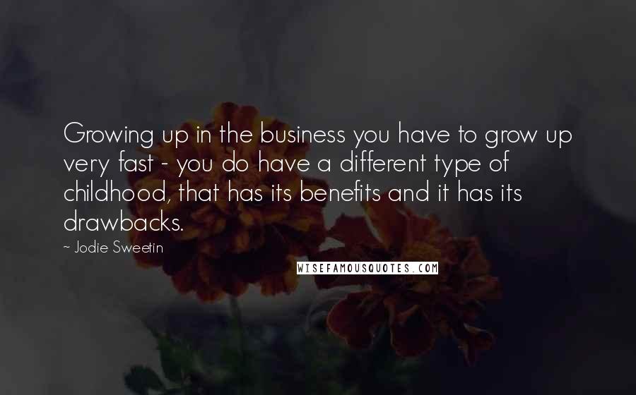 Jodie Sweetin Quotes: Growing up in the business you have to grow up very fast - you do have a different type of childhood, that has its benefits and it has its drawbacks.