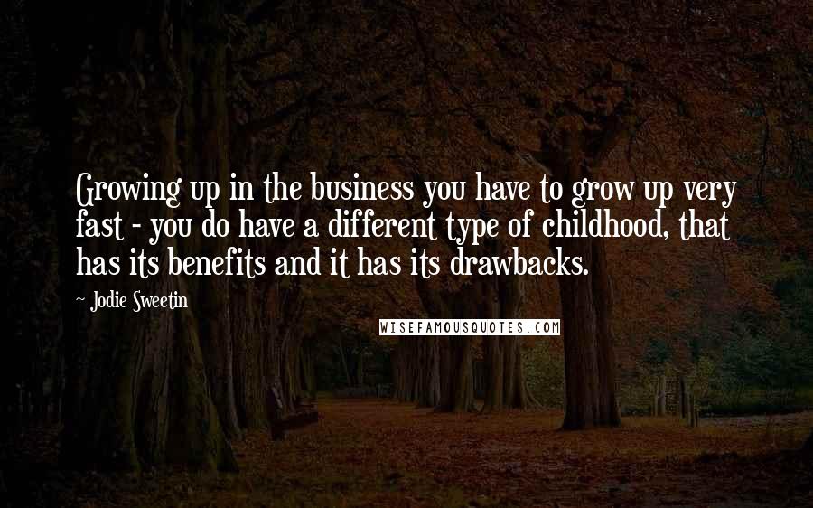 Jodie Sweetin Quotes: Growing up in the business you have to grow up very fast - you do have a different type of childhood, that has its benefits and it has its drawbacks.