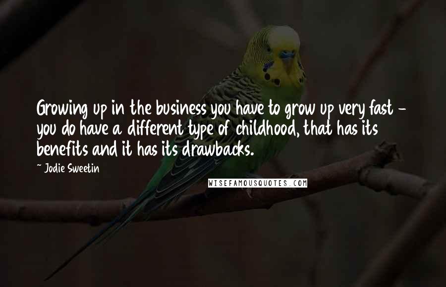 Jodie Sweetin Quotes: Growing up in the business you have to grow up very fast - you do have a different type of childhood, that has its benefits and it has its drawbacks.