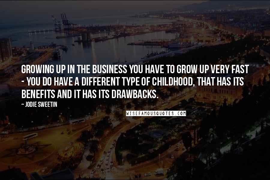 Jodie Sweetin Quotes: Growing up in the business you have to grow up very fast - you do have a different type of childhood, that has its benefits and it has its drawbacks.