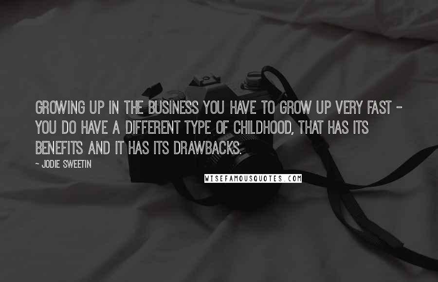 Jodie Sweetin Quotes: Growing up in the business you have to grow up very fast - you do have a different type of childhood, that has its benefits and it has its drawbacks.