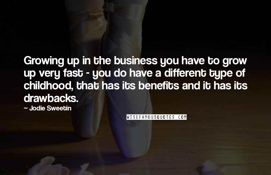 Jodie Sweetin Quotes: Growing up in the business you have to grow up very fast - you do have a different type of childhood, that has its benefits and it has its drawbacks.