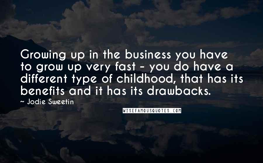 Jodie Sweetin Quotes: Growing up in the business you have to grow up very fast - you do have a different type of childhood, that has its benefits and it has its drawbacks.