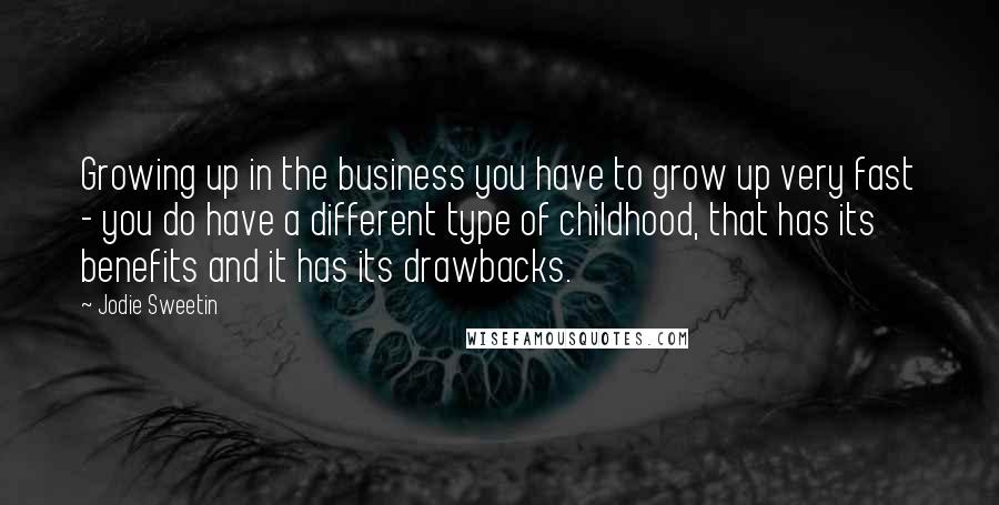 Jodie Sweetin Quotes: Growing up in the business you have to grow up very fast - you do have a different type of childhood, that has its benefits and it has its drawbacks.