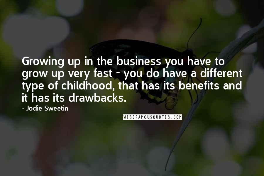 Jodie Sweetin Quotes: Growing up in the business you have to grow up very fast - you do have a different type of childhood, that has its benefits and it has its drawbacks.