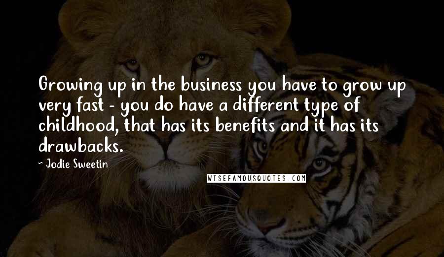 Jodie Sweetin Quotes: Growing up in the business you have to grow up very fast - you do have a different type of childhood, that has its benefits and it has its drawbacks.