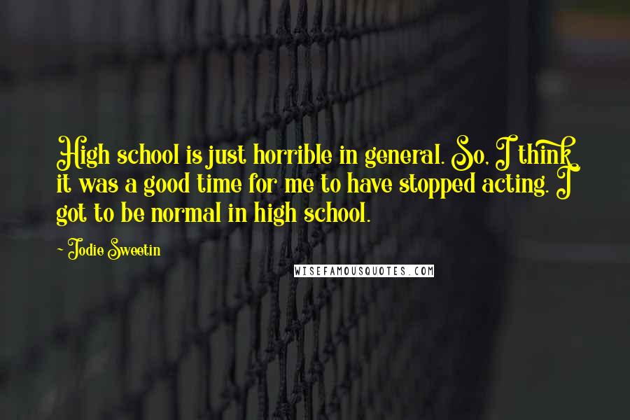 Jodie Sweetin Quotes: High school is just horrible in general. So, I think it was a good time for me to have stopped acting. I got to be normal in high school.