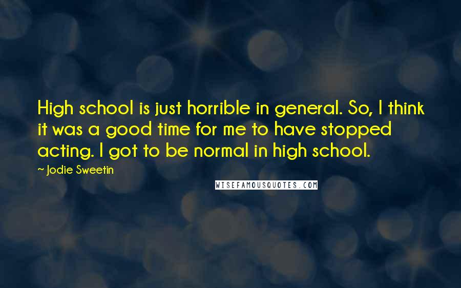 Jodie Sweetin Quotes: High school is just horrible in general. So, I think it was a good time for me to have stopped acting. I got to be normal in high school.