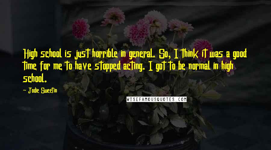 Jodie Sweetin Quotes: High school is just horrible in general. So, I think it was a good time for me to have stopped acting. I got to be normal in high school.