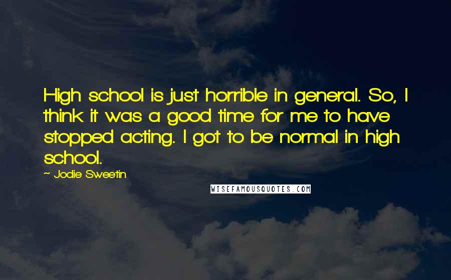 Jodie Sweetin Quotes: High school is just horrible in general. So, I think it was a good time for me to have stopped acting. I got to be normal in high school.