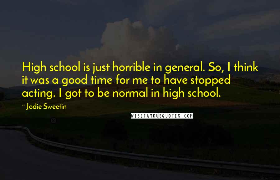 Jodie Sweetin Quotes: High school is just horrible in general. So, I think it was a good time for me to have stopped acting. I got to be normal in high school.