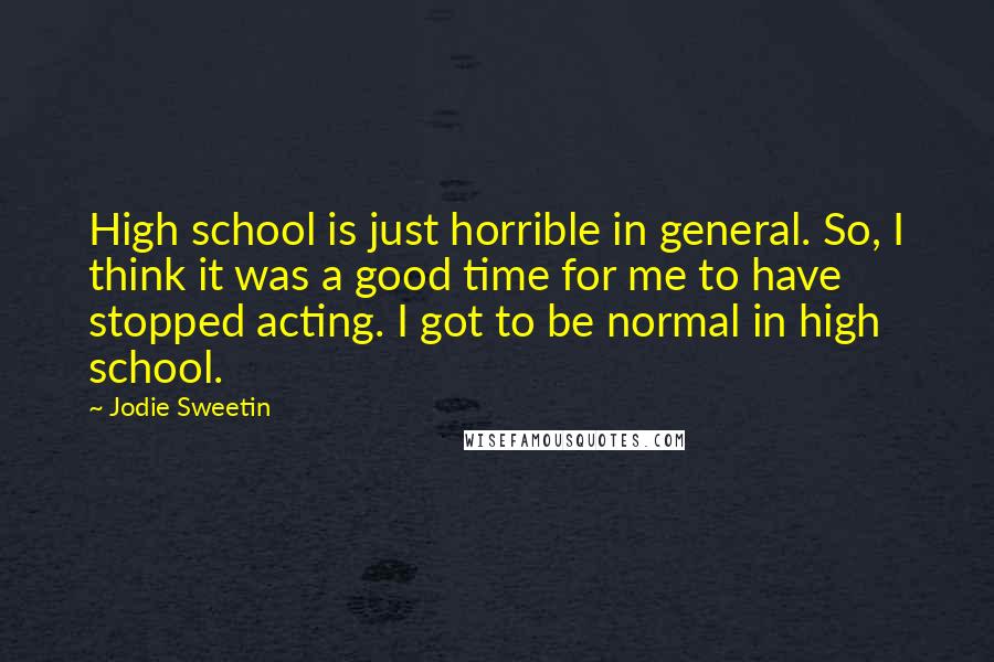 Jodie Sweetin Quotes: High school is just horrible in general. So, I think it was a good time for me to have stopped acting. I got to be normal in high school.