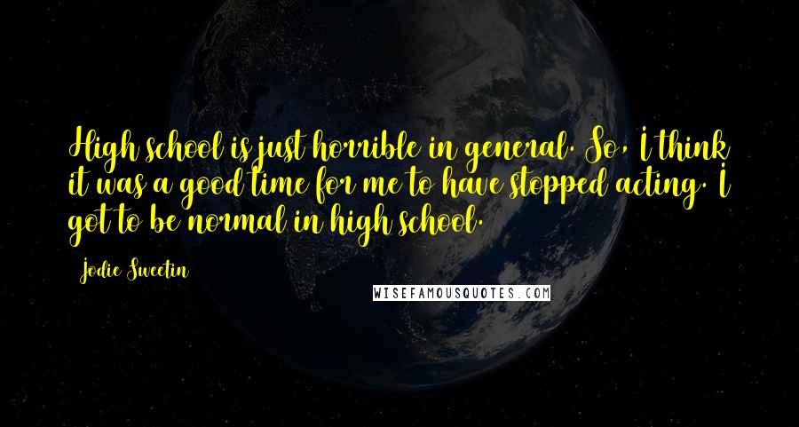 Jodie Sweetin Quotes: High school is just horrible in general. So, I think it was a good time for me to have stopped acting. I got to be normal in high school.