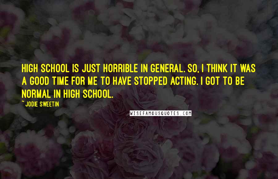 Jodie Sweetin Quotes: High school is just horrible in general. So, I think it was a good time for me to have stopped acting. I got to be normal in high school.