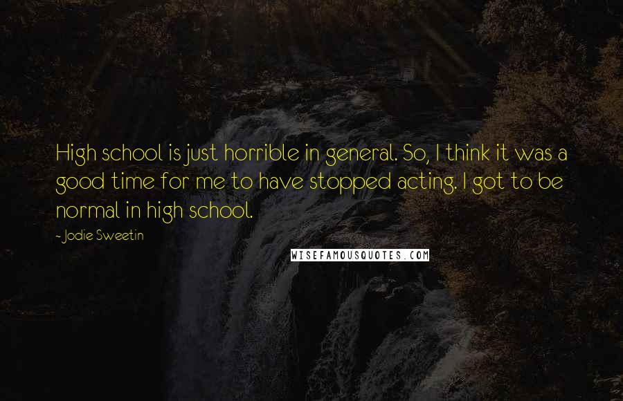 Jodie Sweetin Quotes: High school is just horrible in general. So, I think it was a good time for me to have stopped acting. I got to be normal in high school.