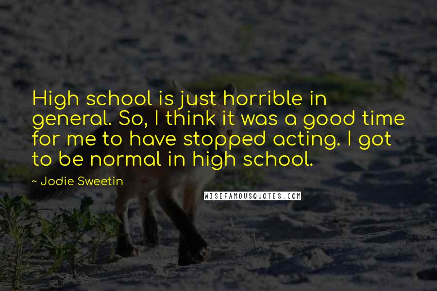 Jodie Sweetin Quotes: High school is just horrible in general. So, I think it was a good time for me to have stopped acting. I got to be normal in high school.