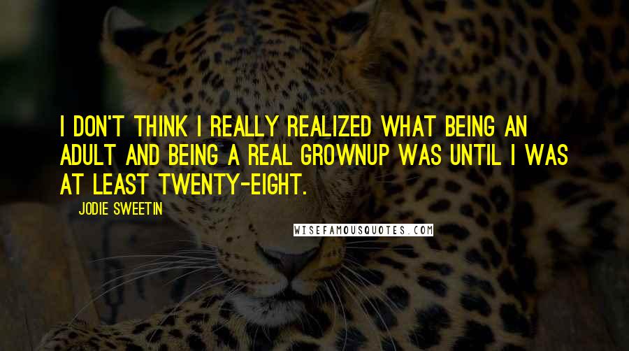Jodie Sweetin Quotes: I don't think I really realized what being an adult and being a real grownup was until I was at least twenty-eight.