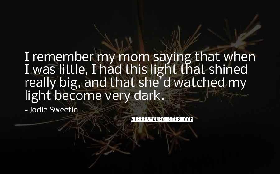 Jodie Sweetin Quotes: I remember my mom saying that when I was little, I had this light that shined really big, and that she'd watched my light become very dark.