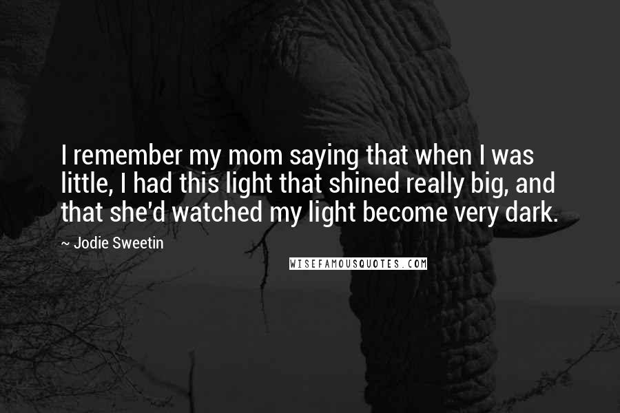 Jodie Sweetin Quotes: I remember my mom saying that when I was little, I had this light that shined really big, and that she'd watched my light become very dark.