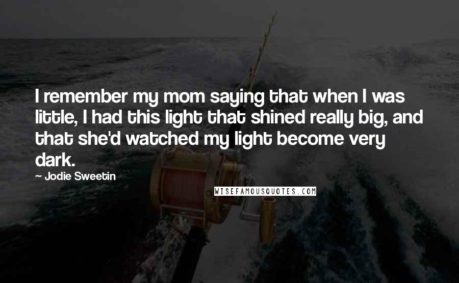 Jodie Sweetin Quotes: I remember my mom saying that when I was little, I had this light that shined really big, and that she'd watched my light become very dark.