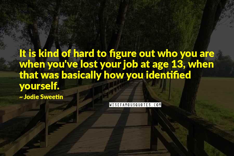 Jodie Sweetin Quotes: It is kind of hard to figure out who you are when you've lost your job at age 13, when that was basically how you identified yourself.